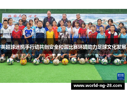 英超球迷携手行动共创安全和谐比赛环境助力足球文化发展 英超球迷携手行动共创安全和谐比赛环境助力足球文化发展