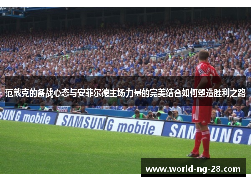 范戴克的备战心态与安菲尔德主场力量的完美结合如何塑造胜利之路