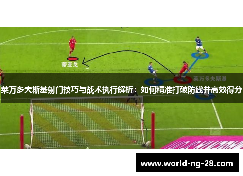 莱万多夫斯基射门技巧与战术执行解析:如何精准打破防线并高效得分 莱万多夫斯基射门技巧与战术执行解析:如何精准打破防线并高效得分