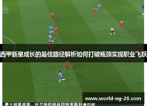 西甲新星成长的最佳路径解析如何打破瓶颈实现职业飞跃 西甲新星成长的最佳路径解析如何打破瓶颈实现职业飞跃