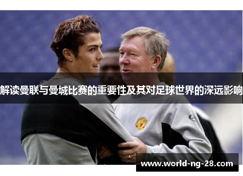 解读曼联与曼城比赛的重要性及其对足球世界的深远影响