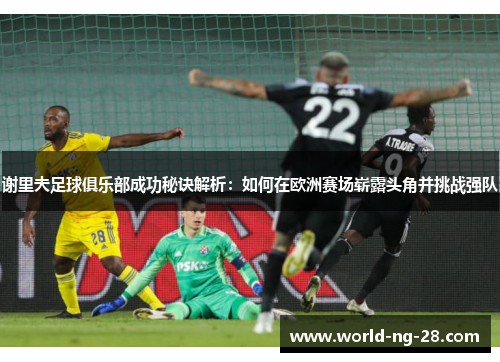 谢里夫足球俱乐部成功秘诀解析:如何在欧洲赛场崭露头角并挑战强队 谢里夫足球俱乐部成功秘诀解析:如何在欧洲赛场崭露头角并挑战强队