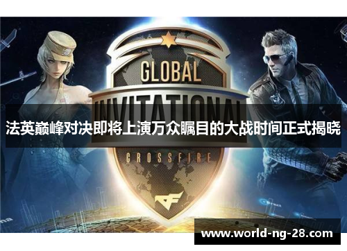 法英巅峰对决即将上演万众瞩目的大战时间正式揭晓 法英巅峰对决即将上演万众瞩目的大战时间正式揭晓