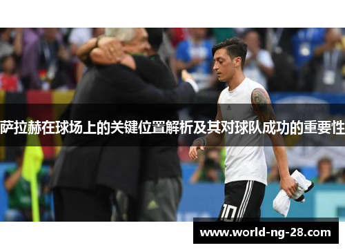 萨拉赫在球场上的关键位置解析及其对球队成功的重要性