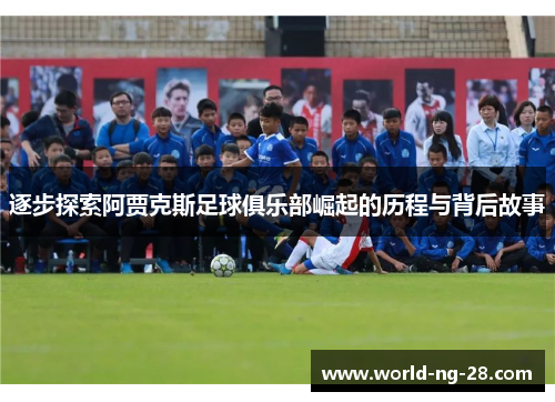 逐步探索阿贾克斯足球俱乐部崛起的历程与背后故事