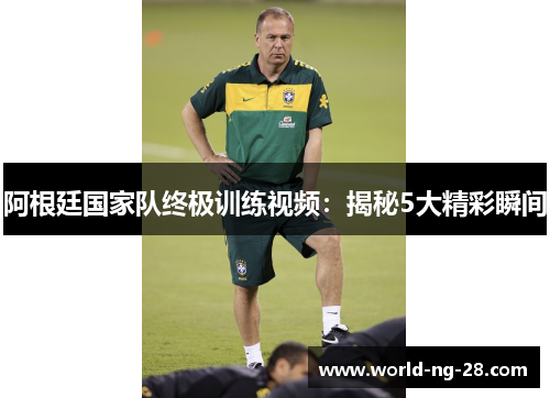 阿根廷国家队终极训练视频:揭秘5大精彩瞬间 阿根廷国家队终极训练视频:揭秘5大精彩瞬间