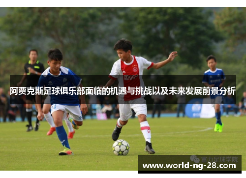 阿贾克斯足球俱乐部面临的机遇与挑战以及未来发展前景分析 阿贾克斯足球俱乐部面临的机遇与挑战以及未来发展前景分析