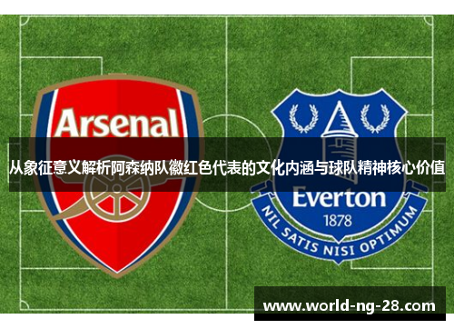 从象征意义解析阿森纳队徽红色代表的文化内涵与球队精神核心价值