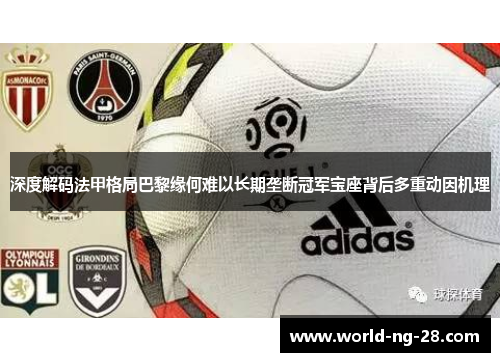 深度解码法甲格局巴黎缘何难以长期垄断冠军宝座背后多重动因机理