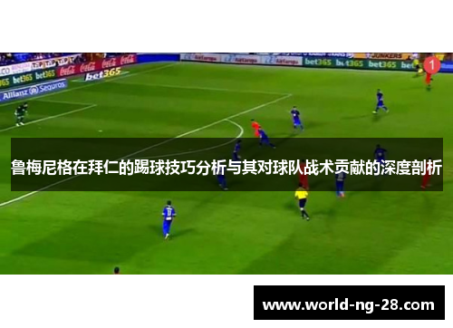 鲁梅尼格在拜仁的踢球技巧分析与其对球队战术贡献的深度剖析