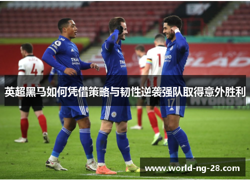 英超黑马如何凭借策略与韧性逆袭强队取得意外胜利