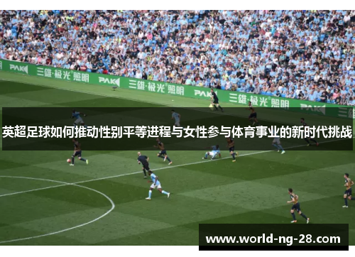 英超足球如何推动性别平等进程与女性参与体育事业的新时代挑战 英超足球如何推动性别平等进程与女性参与体育事业的新时代挑战
