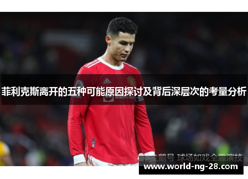 菲利克斯离开的五种可能原因探讨及背后深层次的考量分析 菲利克斯离开的五种可能原因探讨及背后深层次的考量分析