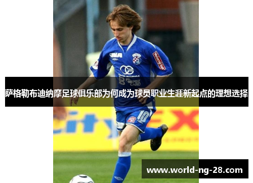 萨格勒布迪纳摩足球俱乐部为何成为球员职业生涯新起点的理想选择 萨格勒布迪纳摩足球俱乐部为何成为球员职业生涯新起点的理想选择