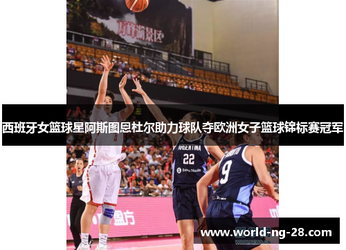 西班牙女篮球星阿斯图恩杜尔助力球队夺欧洲女子篮球锦标赛冠军