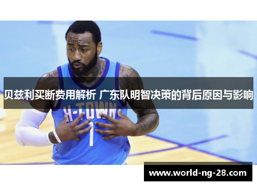 贝兹利买断费用解析 广东队明智决策的背后原因与影响 贝兹利买断费用解析 广东队明智决策的背后原因与影响