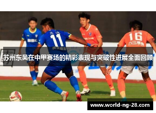 苏州东吴在中甲赛场的精彩表现与突破性进展全面回顾 苏州东吴在中甲赛场的精彩表现与突破性进展全面回顾