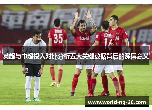 英超与中超投入对比分析五大关键数据背后的深层意义