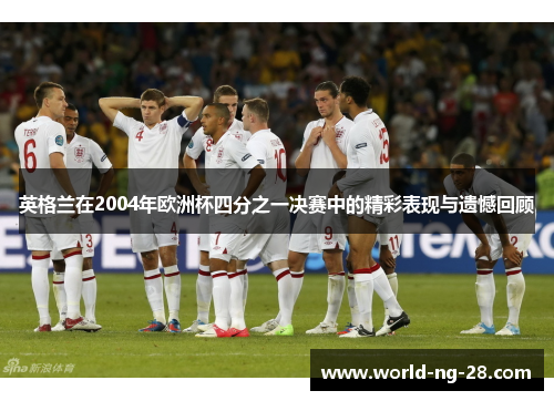英格兰在2004年欧洲杯四分之一决赛中的精彩表现与遗憾回顾 英格兰在2004年欧洲杯四分之一决赛中的精彩表现与遗憾回顾