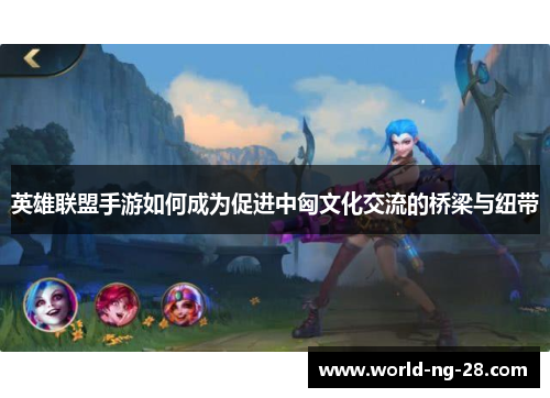 英雄联盟手游如何成为促进中匈文化交流的桥梁与纽带 英雄联盟手游如何成为促进中匈文化交流的桥梁与纽带
