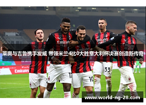 莱奥与吉鲁携手发威 带领米兰4比0大胜意大利杯决赛创造新传奇 莱奥与吉鲁携手发威 带领米兰4比0大胜意大利杯决赛创造新传奇