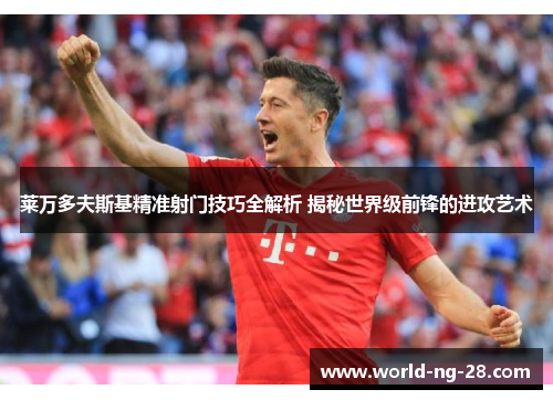 莱万多夫斯基精准射门技巧全解析 揭秘世界级前锋的进攻艺术 莱万多夫斯基精准射门技巧全解析 揭秘世界级前锋的进攻艺术