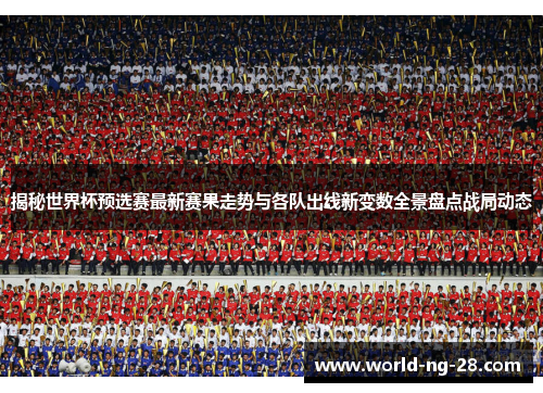 揭秘世界杯预选赛最新赛果走势与各队出线新变数全景盘点战局动态