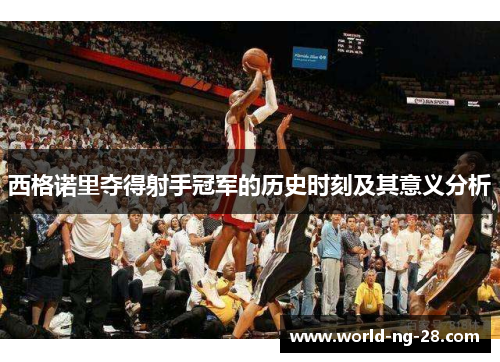 西格诺里夺得射手冠军的历史时刻及其意义分析