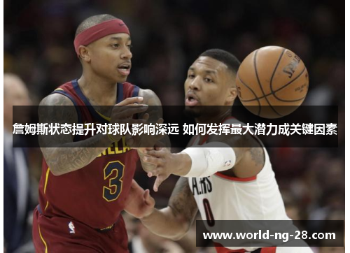 詹姆斯状态提升对球队影响深远 如何发挥最大潜力成关键因素 詹姆斯状态提升对球队影响深远 如何发挥最大潜力成关键因素