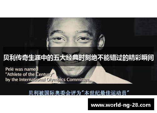 贝利传奇生涯中的五大经典时刻绝不能错过的精彩瞬间 贝利传奇生涯中的五大经典时刻绝不能错过的精彩瞬间