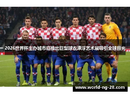 2026世界杯主办城市将推出巨型球衣漂浮艺术展吸引全球目光 2026世界杯主办城市将推出巨型球衣漂浮艺术展吸引全球目光