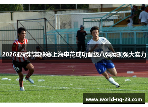 2026亚冠精英联赛上海申花成功晋级八强展现强大实力 2026亚冠精英联赛上海申花成功晋级八强展现强大实力