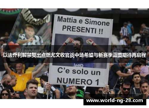 以法乔利解禁复出点燃尤文收官战中场希望与新赛季蓝图期待再启程 以法乔利解禁复出点燃尤文收官战中场希望与新赛季蓝图期待再启程