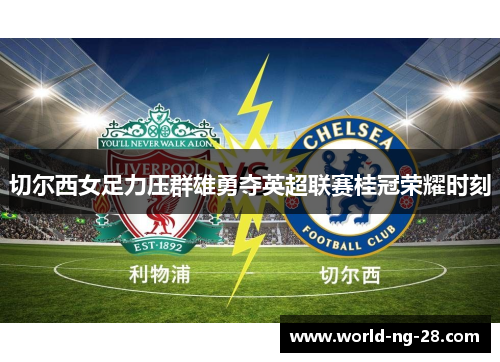 切尔西女足力压群雄勇夺英超联赛桂冠荣耀时刻 切尔西女足力压群雄勇夺英超联赛桂冠荣耀时刻