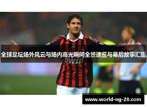 全球足坛场外风云与场内高光瞬间全景速览与幕后故事汇集 全球足坛场外风云与场内高光瞬间全景速览与幕后故事汇集
