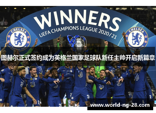 图赫尔正式签约成为英格兰国家足球队新任主帅开启新篇章