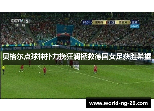 贝格尔点球神扑力挽狂澜拯救德国女足获胜希望 贝格尔点球神扑力挽狂澜拯救德国女足获胜希望