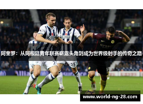 阿奎罗：从阿根廷青年联赛崭露头角到成为世界级射手的传奇之路
