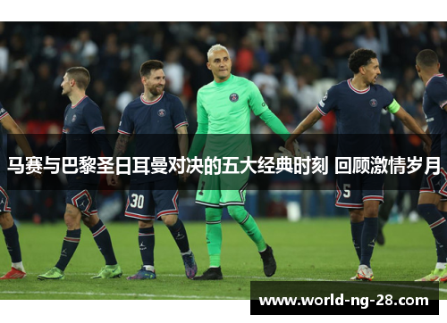 马赛与巴黎圣日耳曼对决的五大经典时刻 回顾激情岁月 马赛与巴黎圣日耳曼对决的五大经典时刻 回顾激情岁月