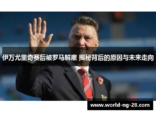 伊万尤里奇赛后被罗马解雇 揭秘背后的原因与未来走向 伊万尤里奇赛后被罗马解雇 揭秘背后的原因与未来走向