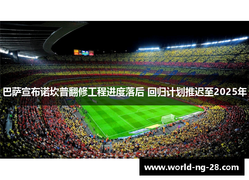 巴萨宣布诺坎普翻修工程进度落后 回归计划推迟至2025年