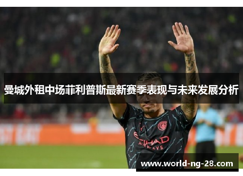 曼城外租中场菲利普斯最新赛季表现与未来发展分析 曼城外租中场菲利普斯最新赛季表现与未来发展分析